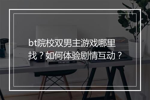 bt院校双男主游戏哪里找？如何体验剧情互动？