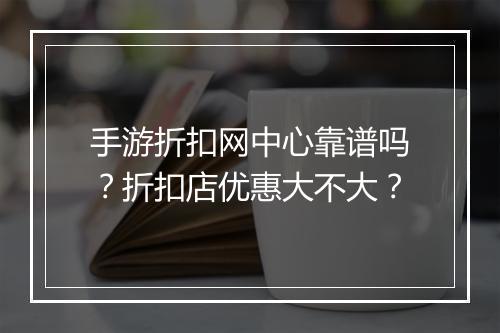 手游折扣网中心靠谱吗？折扣店优惠大不大？