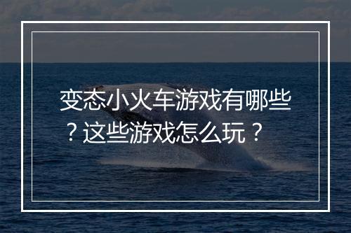 变态小火车游戏有哪些?这些游戏怎么玩?