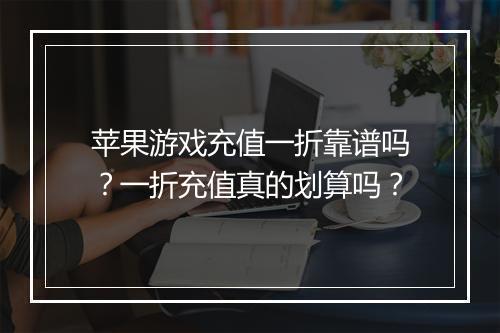 苹果游戏充值一折靠谱吗？一折充值真的划算吗？