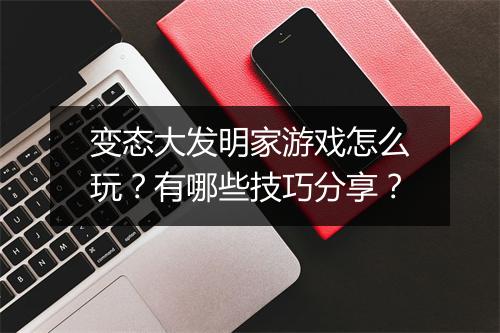 变态大发明家游戏怎么玩？有哪些技巧分享？