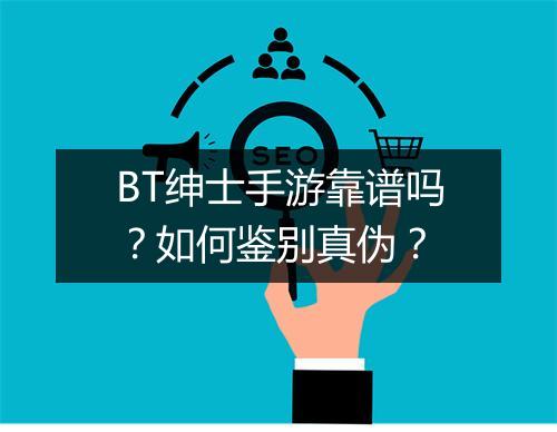 BT绅士手游靠谱吗？如何鉴别真伪？