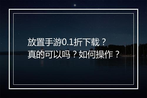 放置手游0.1折下载？真的可以吗？如何操作？