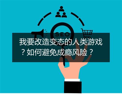 我要改造变态的人类游戏？如何避免成瘾风险？