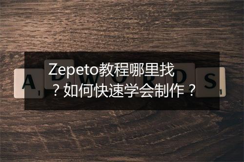 Zepeto教程哪里找?如何快速学会制作?