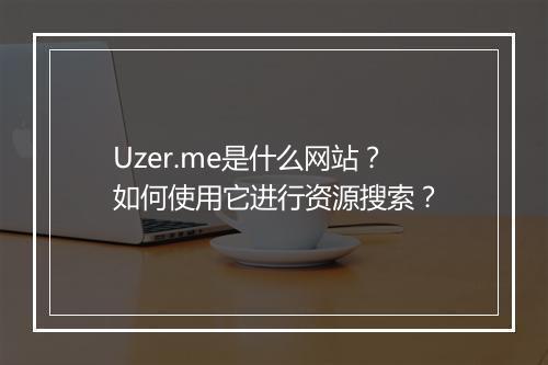 Uzer.me是什么网站？如何使用它进行资源搜索？