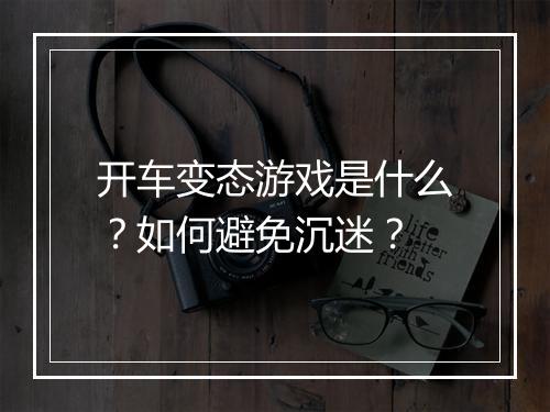 开车变态游戏是什么？如何避免沉迷？