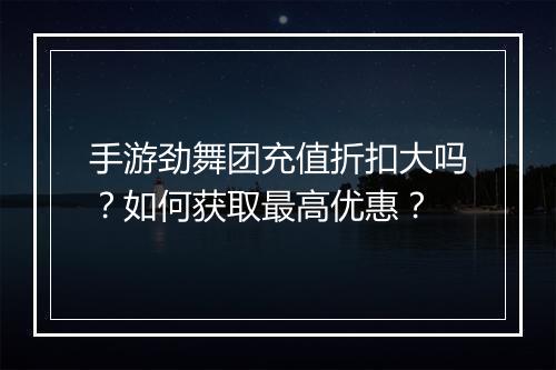 手游劲舞团充值折扣大吗？如何获取最高优惠？