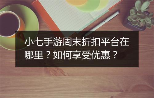 小七手游周末折扣平台在哪里？如何享受优惠？