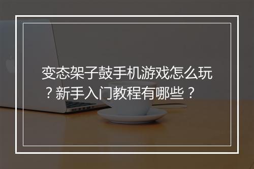 变态架子鼓手机游戏怎么玩？新手入门教程有哪些？