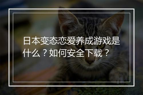 日本变态恋爱养成游戏是什么？如何安全下载？