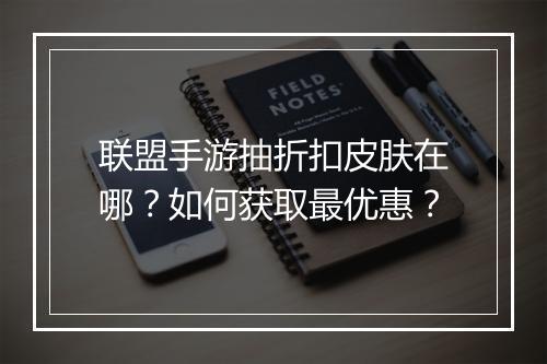 联盟手游抽折扣皮肤在哪？如何获取最优惠？