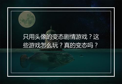 只用头像的变态剧情游戏?这些游戏怎么玩?真的变态吗?