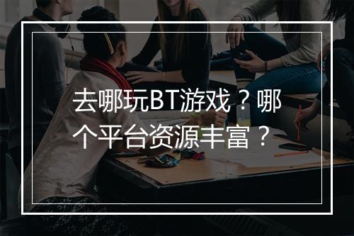 去哪玩BT游戏？哪个平台资源丰富？