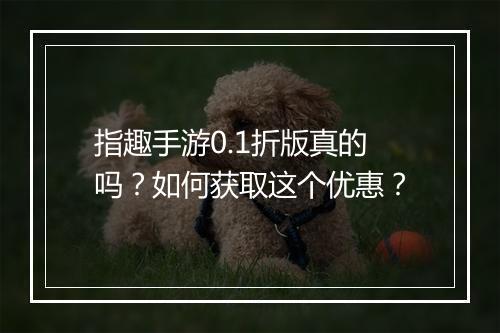 指趣手游0.1折版真的吗?如何获取这个优惠?