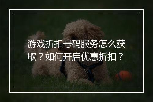 游戏折扣号码服务怎么获取？如何开启优惠折扣？