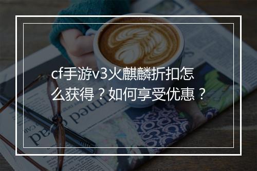 cf手游v3火麒麟折扣怎么获得?如何享受优惠?