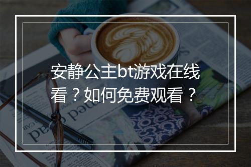 安静公主bt游戏在线看？如何免费观看？