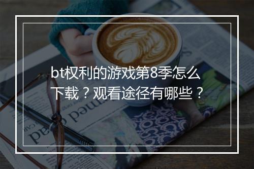 bt权利的游戏第8季怎么下载？观看途径有哪些？