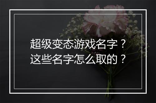 超级变态游戏名字？这些名字怎么取的？