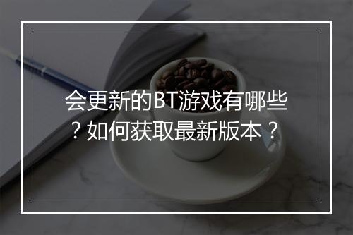 会更新的BT游戏有哪些？如何获取最新版本？