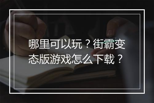 哪里可以玩?街霸变态版游戏怎么下载?