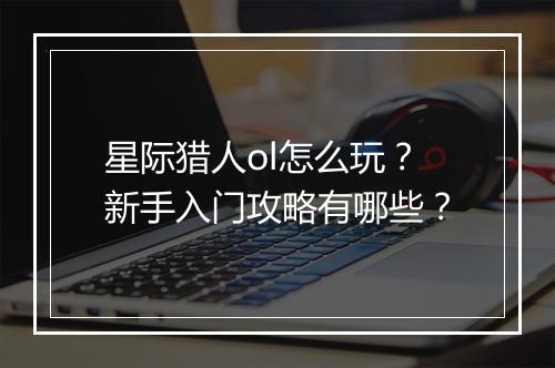星际猎人ol怎么玩？新手入门攻略有哪些？