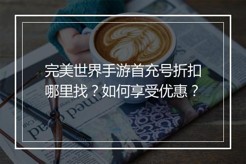完美世界手游首充号折扣哪里找？如何享受优惠？