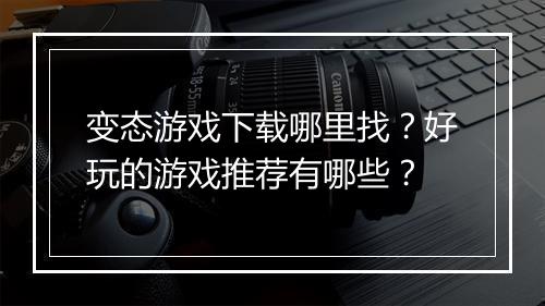 变态游戏下载哪里找？好玩的游戏推荐有哪些？