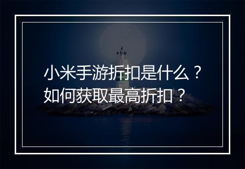 小米手游折扣是什么？如何获取最高折扣？