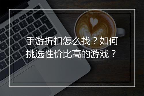 手游折扣怎么找？如何挑选性价比高的游戏？