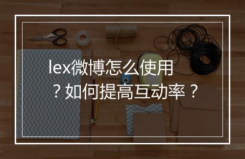 lex微博怎么使用？如何提高互动率？