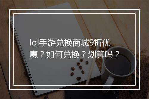 lol手游兑换商城9折优惠？如何兑换？划算吗？