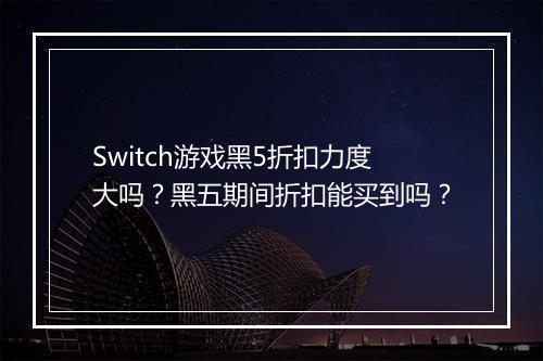 Switch游戏黑5折扣力度大吗？黑五期间折扣能买到吗？