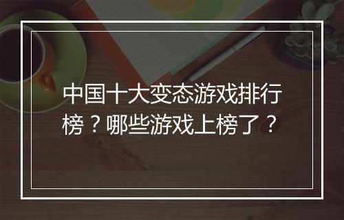 中国十大变态游戏排行榜？哪些游戏上榜了？