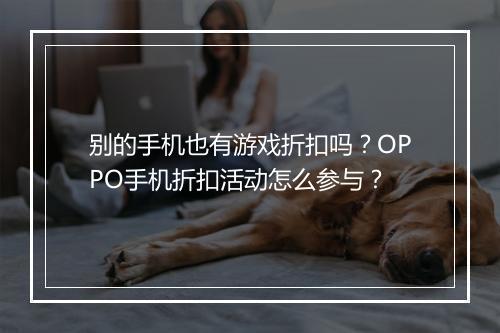 别的手机也有游戏折扣吗？OPPO手机折扣活动怎么参与？