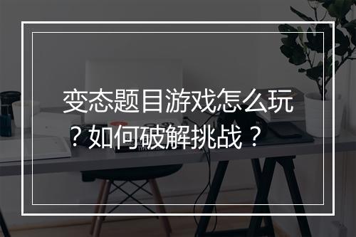 变态题目游戏怎么玩？如何破解挑战？