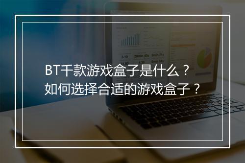 BT千款游戏盒子是什么？如何选择合适的游戏盒子？