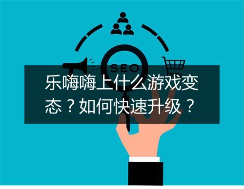 乐嗨嗨上什么游戏变态？如何快速升级？