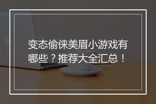 变态偷俫美眉小游戏有哪些？推荐大全汇总！