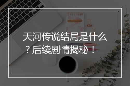 天河传说结局是什么？后续剧情揭秘！