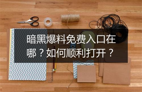 暗黑爆料免费入口在哪?如何顺利打开?