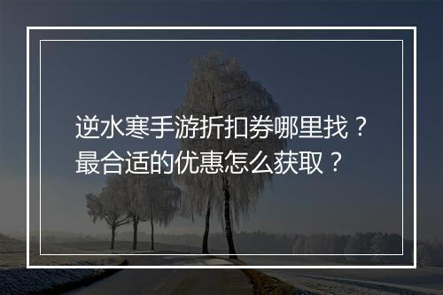 逆水寒手游折扣券哪里找?最合适的优惠怎么获取?