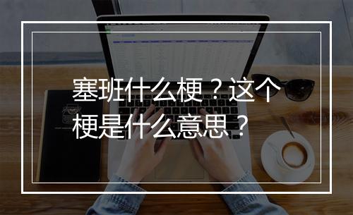 塞班什么梗?这个梗是什么意思?