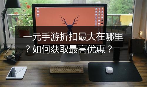 一元手游折扣最大在哪里?如何获取最高优惠?