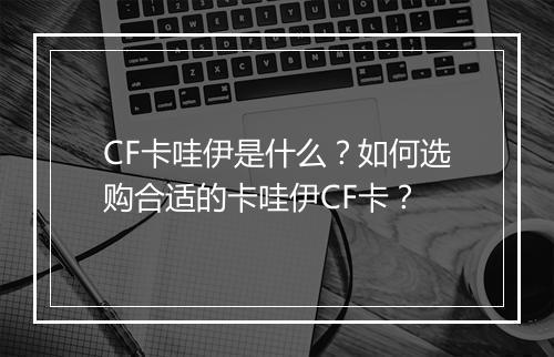 CF卡哇伊是什么？如何选购合适的卡哇伊CF卡？