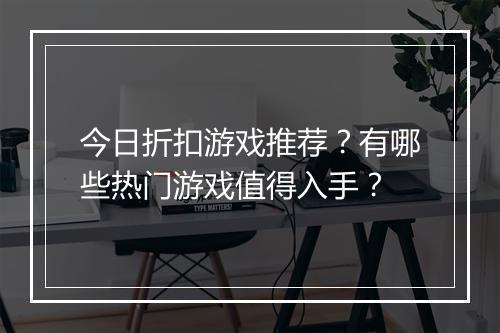 今日折扣游戏推荐？有哪些热门游戏值得入手？
