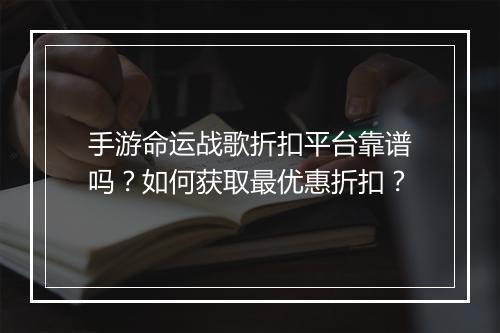 手游命运战歌折扣平台靠谱吗？如何获取最优惠折扣？