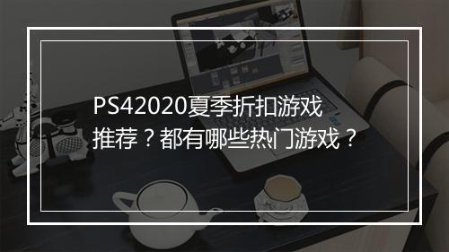 PS42020夏季折扣游戏推荐？都有哪些热门游戏？