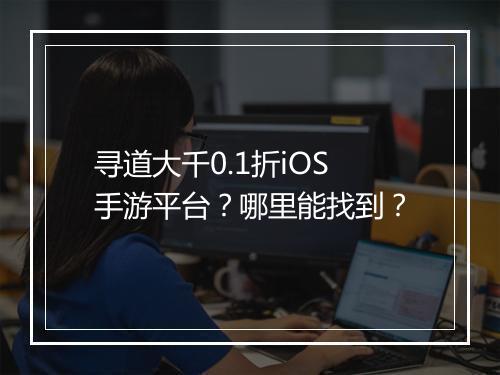 寻道大千0.1折iOS手游平台？哪里能找到？